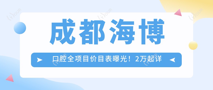 成都海博口腔全项目价目表曝光!2万起详尽价格让人直呼划算,品质服务看得见!