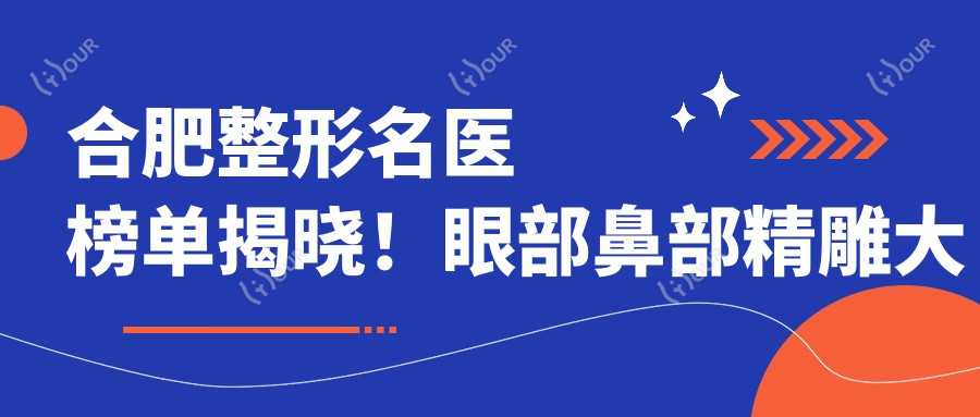 合肥整形名医榜单揭晓！眼部鼻部微雕大师，面部轮廓及美体塑形医生齐聚，口碑技术双在线！