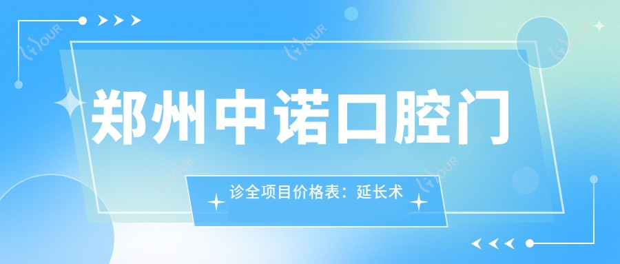 郑州中诺口腔门诊全项目价格表:延长术详细价+吸脂塑形价+胶原蛋白填充实惠+隆胸方案价+水动力瘦身价+热玛吉紧肤价+脂肪填充多选价