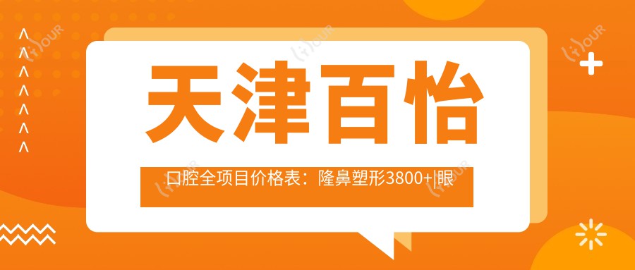 天津百怡口腔全项目价格表：隆鼻塑形3800+|眼综合6800+|精细开眼角2999+|更多整形详情