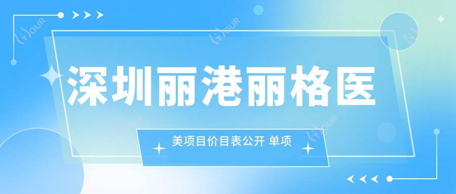 深圳丽港丽格医美项目价目表公开 单项低至2800起！