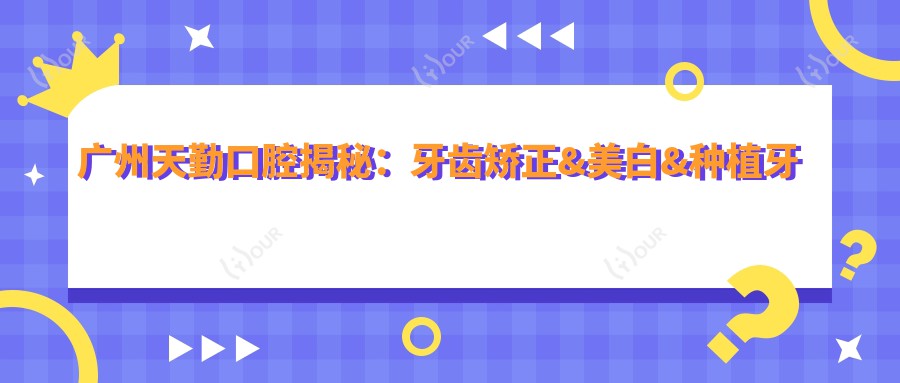 广州天勤口腔揭秘:牙齿矫正&美白&种植牙全项目价格清单
