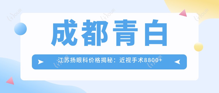 成都青白江苏扬眼科价格揭秘:近视手术8800+干眼治疗980+验光配镜199元起实惠之选