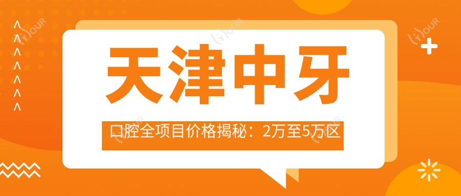 天津中牙口腔全项目价格揭秘：2万至5万区间，性价比之选，品质服务看得见！