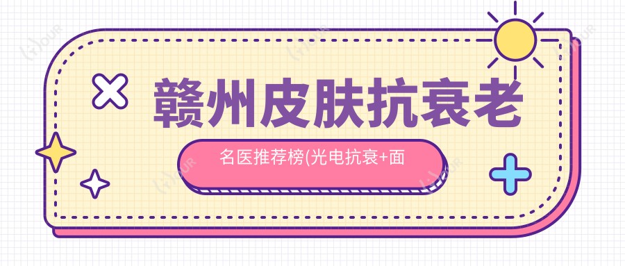 赣州皮肤抗衰老名医推荐榜(光电抗衰+面部年轻化)_赣州医美优选