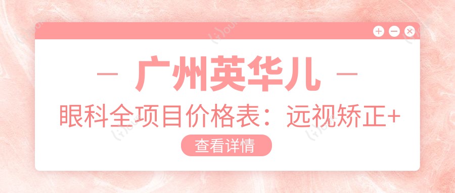 广州英华儿眼科全项目价格表:远视矫正+半飞秒/全飞秒手术+斜视治疗+近视防控+角膜塑形镜费用一览