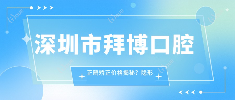 深圳市拜博口腔正畸矫正价格揭秘?隐形牙套2W+ 金属自锁1.5W+ 牙齿美白5K+