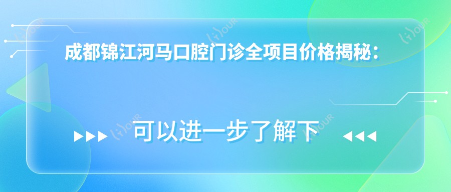 成都锦江河马口腔门诊全项目价格揭秘:牙齿矫正美白种植一网打尽