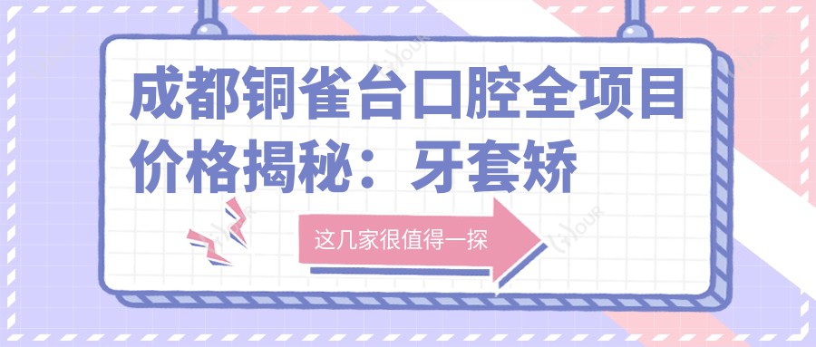 成都铜雀台口腔全项目价格揭秘：牙套矫正实惠|活动义齿到种植牙全包含|洗牙补牙仅需168+