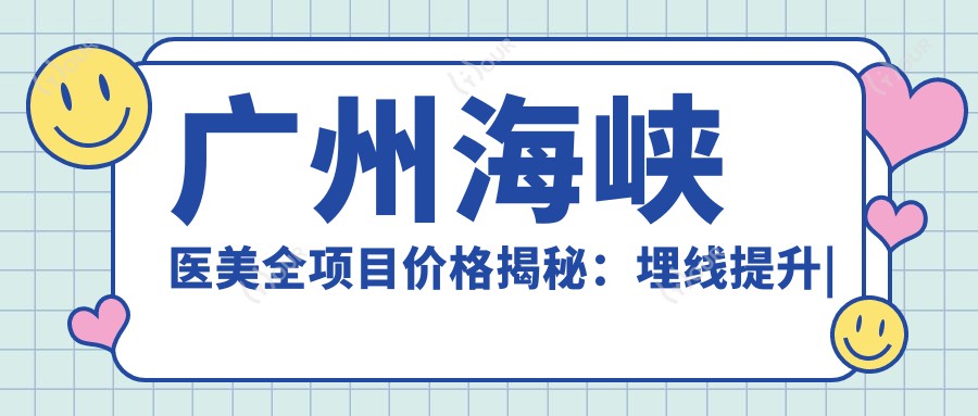 广州海峡医美全项目价格揭秘:埋线提升|发际线调整至下颌角微雕,吸脂塑形至私密紧致,隆鼻隆胸全含28项明细