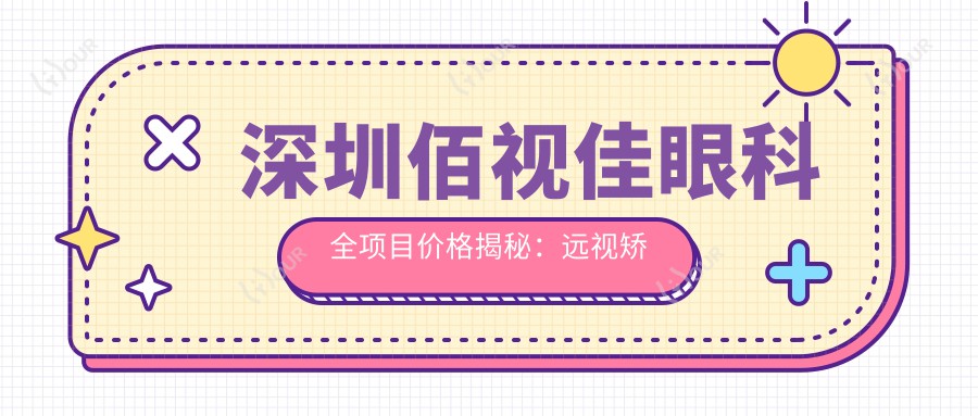 深圳佰视佳眼科全项目价格揭秘:远视矫正|白内障手术|斜视治疗等,近视激光+ICL晶体详价一览