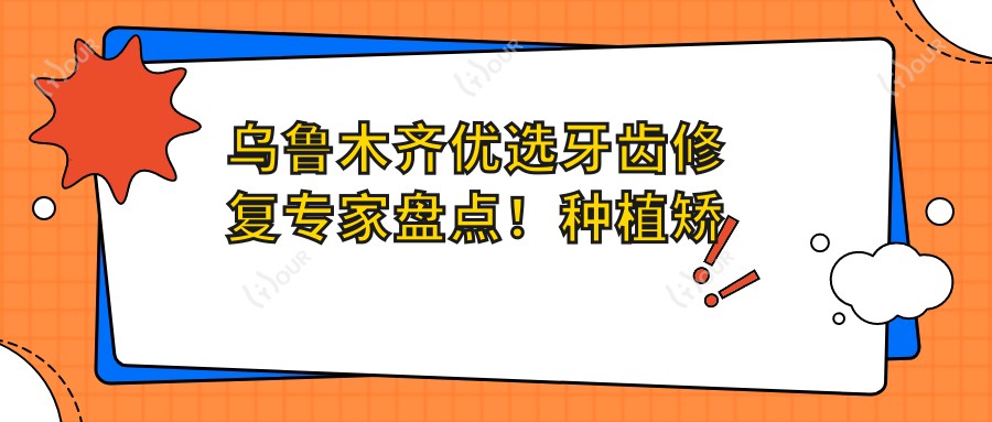 乌鲁木齐优选牙齿修复医生盘点！种植矫正技术获赞！口碑医生推荐！