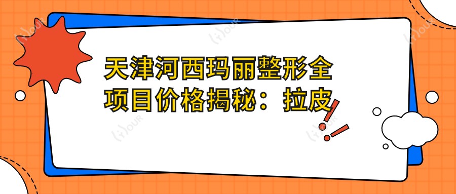 天津河西玛丽整形全项目价格揭秘:拉皮至鼻综合2800+起,吸脂隆胸脂肪填充等详列