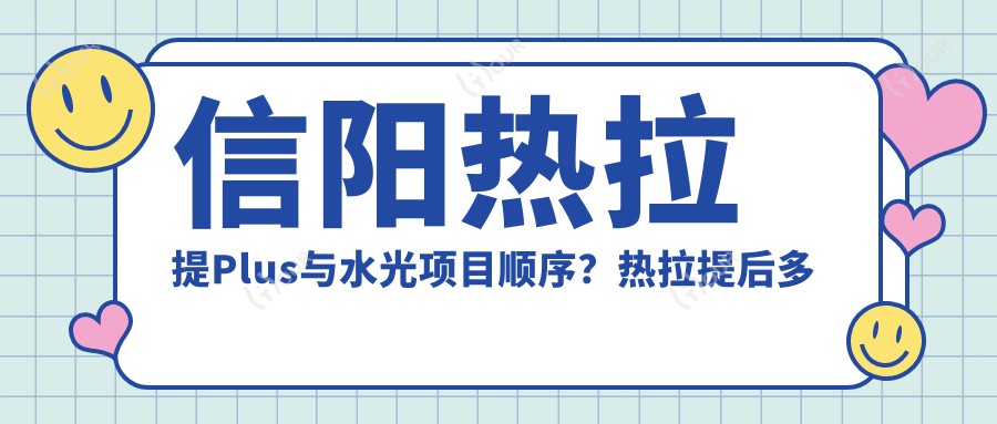 信阳热拉提Plus与水光项目顺序？热拉提后多久适合进行水光？价格亲民体验分享