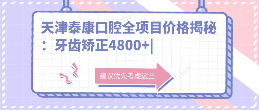 天津泰康口腔全项目价格揭秘:牙齿矫正4800+|正畸方案详询+洗牙实惠128+