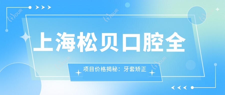 上海松贝口腔全项目价格揭秘：牙套矫正实惠+全瓷牙精制价优+种植牙实惠方案+洗牙仅需1XX元起