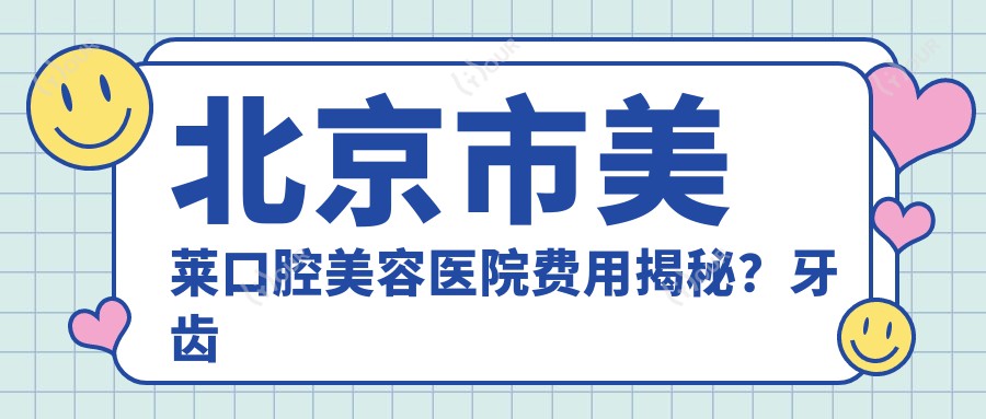 北京市美莱口腔美容医院费用揭秘?牙齿矫正2W+ 美白贴面5K+ 种植牙1.5W+