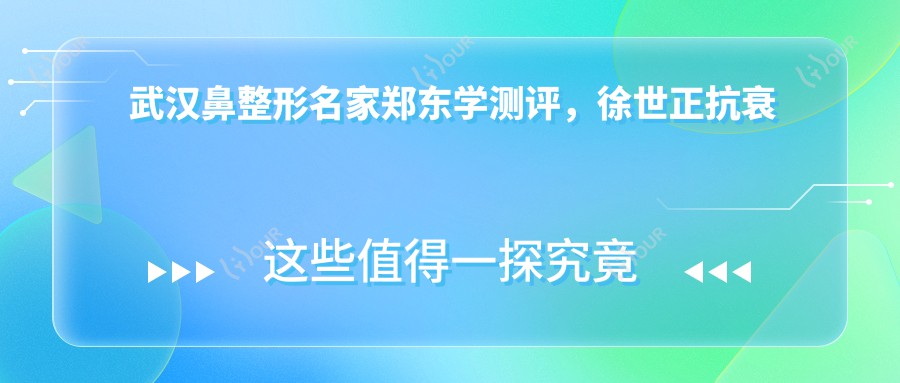 武汉鼻整形名家郑东学测评，徐世正抗衰老除皱技术佳，王元清亦受好评