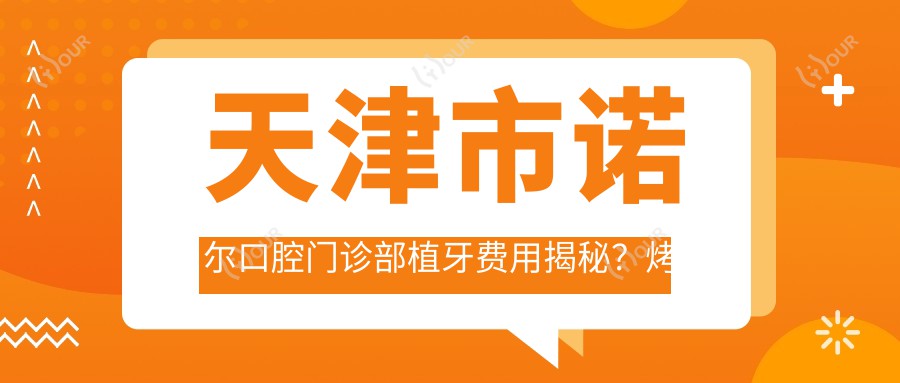 天津市诺尔口腔门诊部植牙费用揭秘？烤瓷牙5K+ 全瓷牙8K+ 牙齿矫正1.5W+