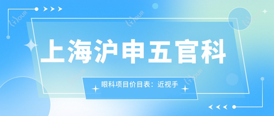 上海沪申眼鼻科眼科项目价目表:近视手术全飞秒1.5W+ 半飞秒1.2W+ 晶体植入2.8W+
