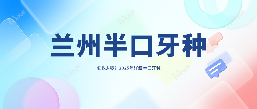 兰州半口牙种植多少钱?2025年详细半口牙种植收费表
