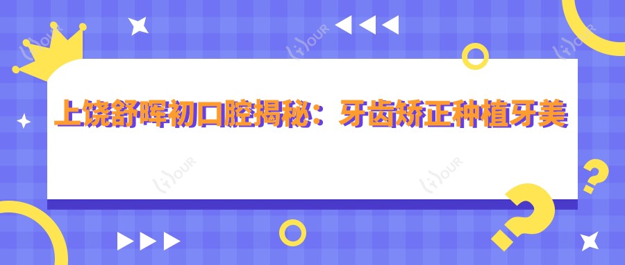 上饶舒晖初口腔揭秘:牙齿矫正种植牙美白全攻略价格表