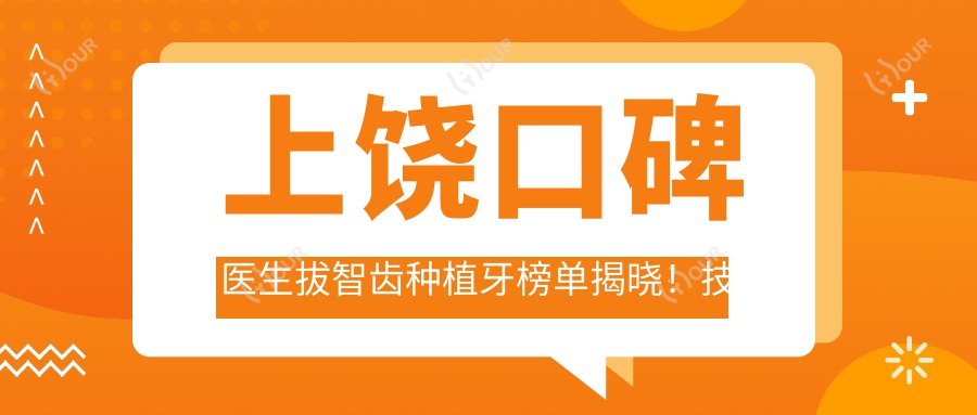 上饶口碑医生拔智齿种植牙榜单揭晓！技术特长，服务详情，医院地址一网打尽！