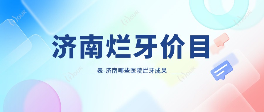 济南烂牙价目表-济南哪些医院烂牙成果比较好且费用合理
