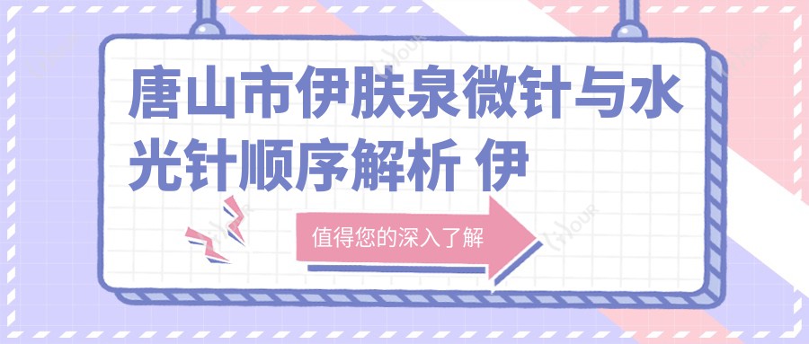 唐山市微针与顺序解析 微针约千元后多久宜做?