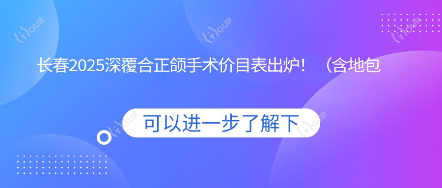 长春2025深覆合正颌手术价目表出炉!(含地包天正颌手术/深覆合正颌手术费用价格表)