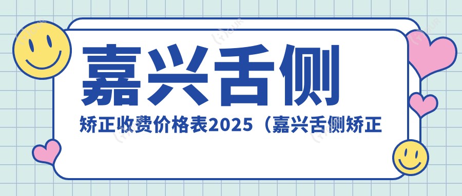 嘉兴舌侧矫正收费价格表2025(嘉兴舌侧矫正价格概览表)
