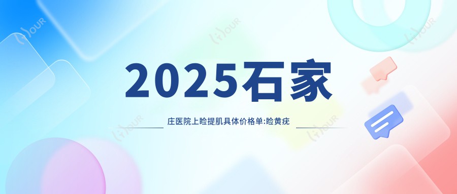 2025石家庄医院上睑提肌具体价格单:睑黄疣去除1w+|上睑下垂矫正3k+|眼睑外翻矫正2k+