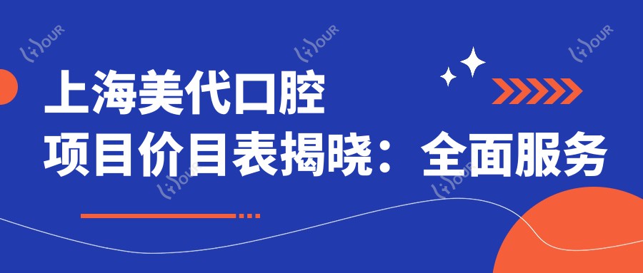 上海美代口腔项目价目表揭晓：多面服务 单项低至980起！
