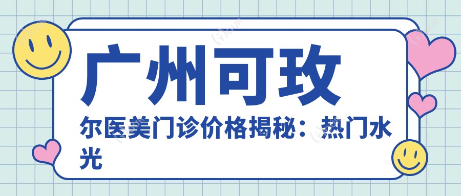 广州可玫尔医美门诊价格揭秘:热门、热玛吉项目费用一览