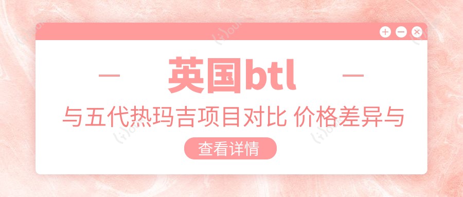 英国btl与五代热玛吉项目对比 价格差异与疗效排名详解
