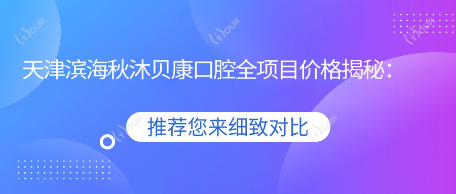 天津滨海秋沐贝康口腔全项目价格揭秘:牙齿矫正美白种植一网打尽