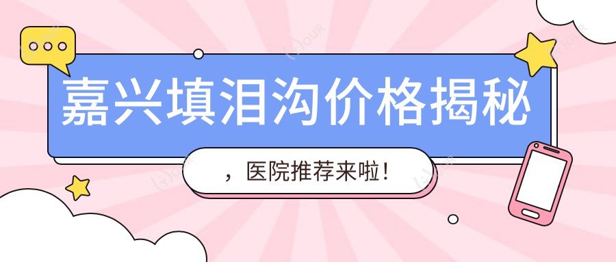 嘉兴填泪沟价格揭秘,医院推荐来啦!