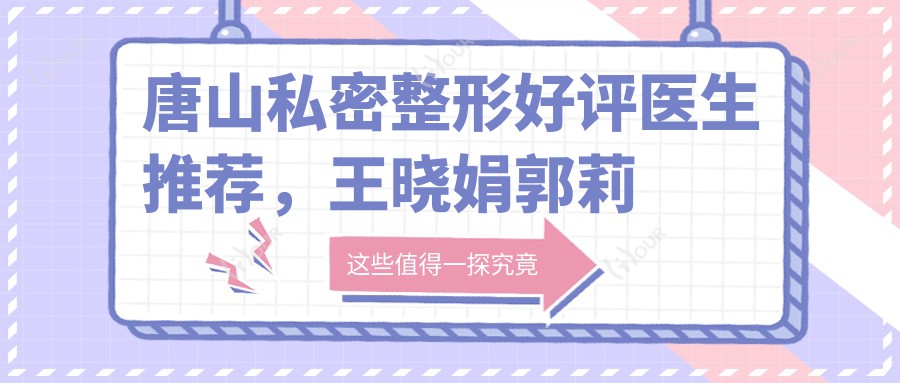 唐山私密整形好评医生推荐，王晓娟郭莉孟智勇各具特色