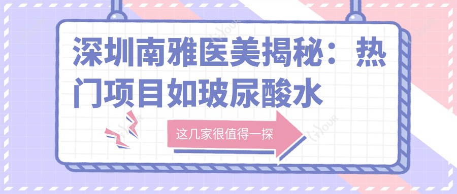 深圳南雅医美揭秘:热门项目如玻尿酸价格一览