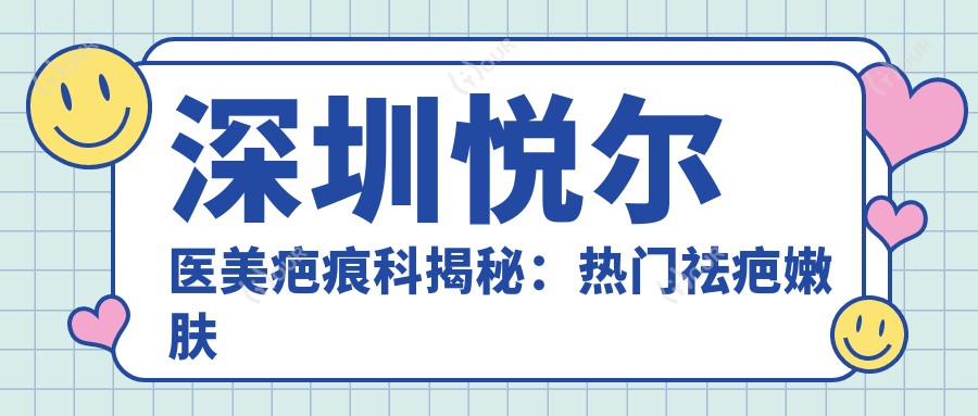 深圳悦尔医美疤痕科揭秘:热门祛疤嫩肤项目价格大公开!