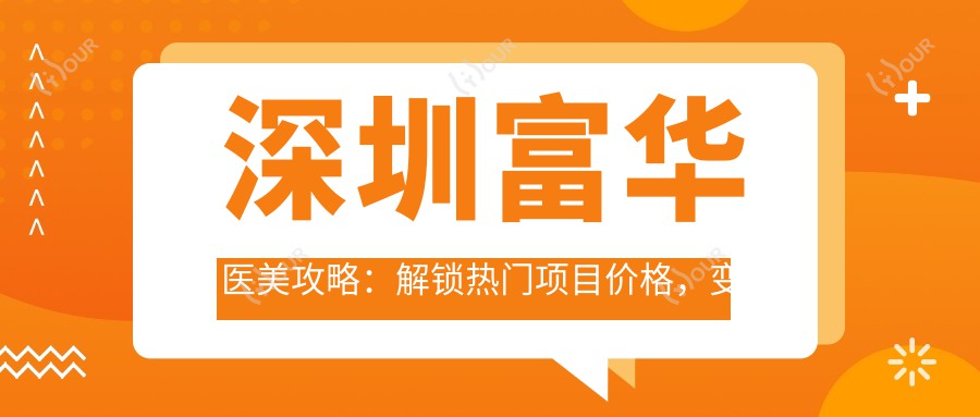 深圳富华医美攻略：解锁热门项目价格，变好看不踩坑！