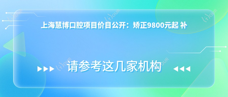 上海慧博口腔项目价目公开:矫正9800元起 补牙300元起 实惠价单