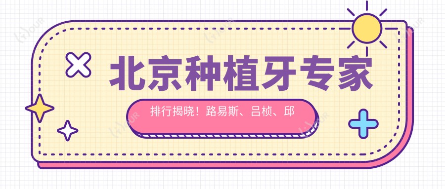 北京种植牙医生排行揭晓!路易斯、吕桢、邱星明精细技艺受推崇!