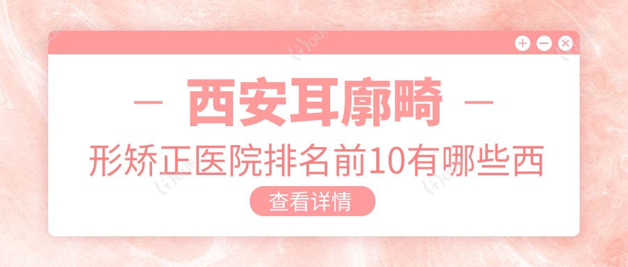西安耳廓畸形矫正医院排名前10有哪些西安更好耳廓畸形矫正整形医院