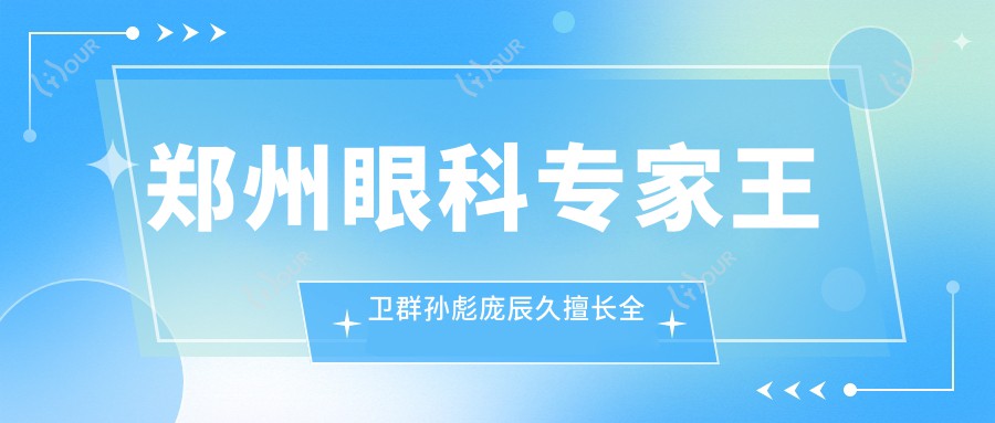郑州眼科医生王卫群孙彪庞辰久擅长全飞秒近视手术,还有哪些高手值得推荐?