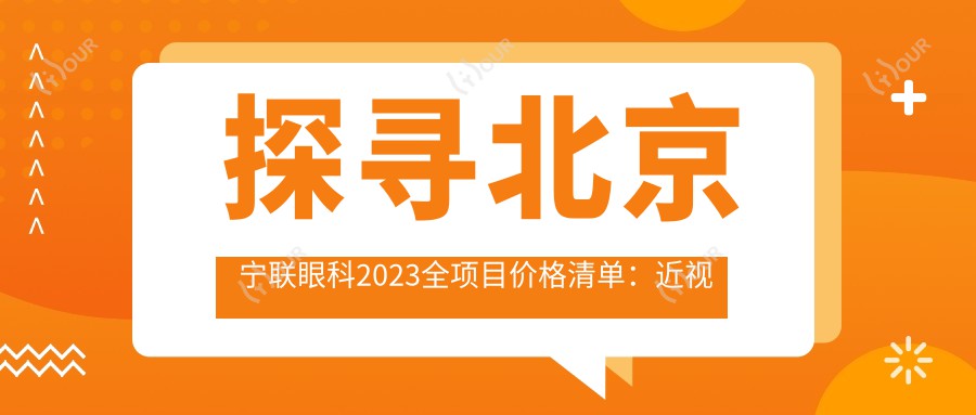 探寻北京宁联眼科2023全项目价格清单:近视手术8800起,干眼治疗980,验光配镜300元起实惠明了