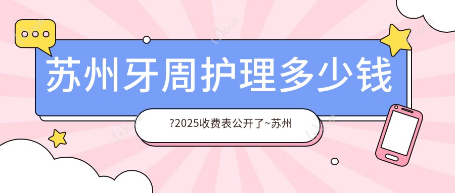 苏州牙周护理多少钱?2025收费表公开了~苏州牙周护理具体价格快去看!