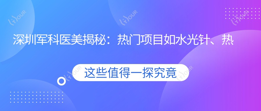 深圳军科医美揭秘：热门项目如、热玛吉价格全览