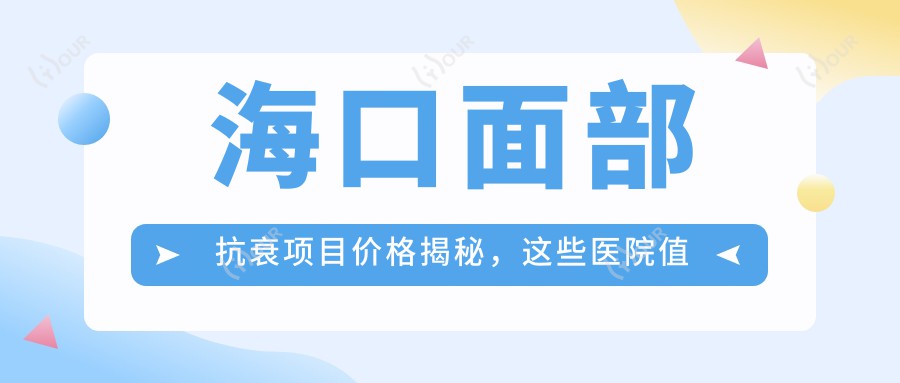 海口面部抗衰项目价格揭秘,这些医院值得参考!