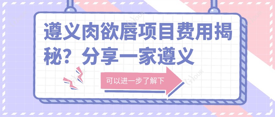 遵义肉欲唇项目费用揭秘？分享一家遵义优选机构：贵阳丽都医疗美容医院！